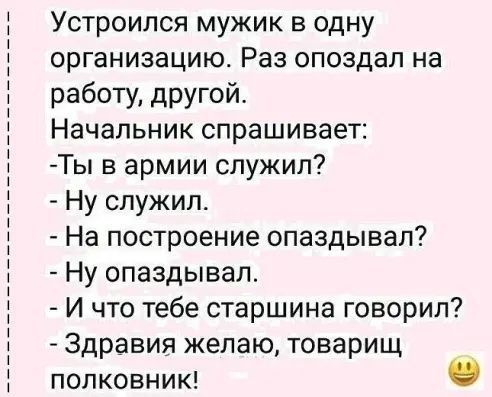 Устроился мужик в одну организацию Раз опоздал на работу другой Начальник спрашивает Ты в армии служил Ну служил На построение опаздывал Ну опаздывал И что тебе старшина говорил Здравия желаю товарищ полковник