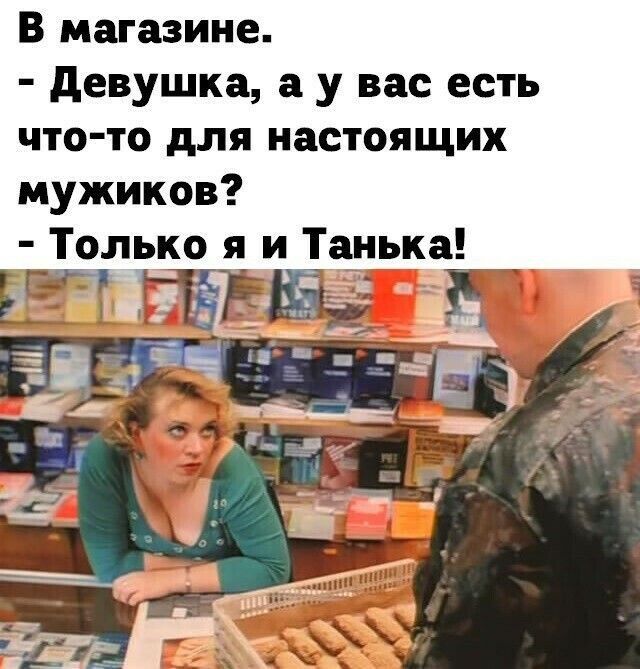 В магазине девушка а у вас есть что то для настоящих мужиков Только я и Танька ЁРЁ Г