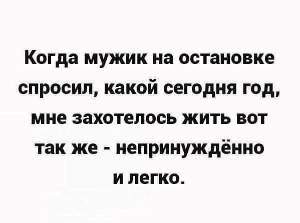 Когда мужик на остановке спросил какой сегодня год мне захотелось жить вот так же непринуждённо и легко