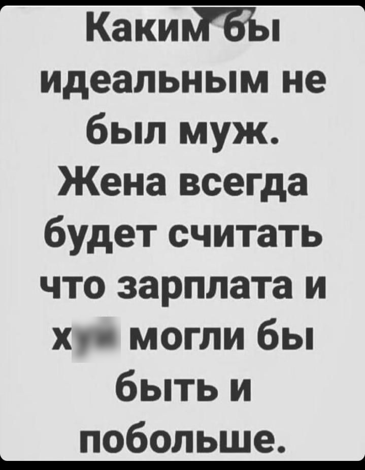 КакийБЪп идеальным не был муж Жена всегда будет считать что зарплата и хп могли бы быть и побольше