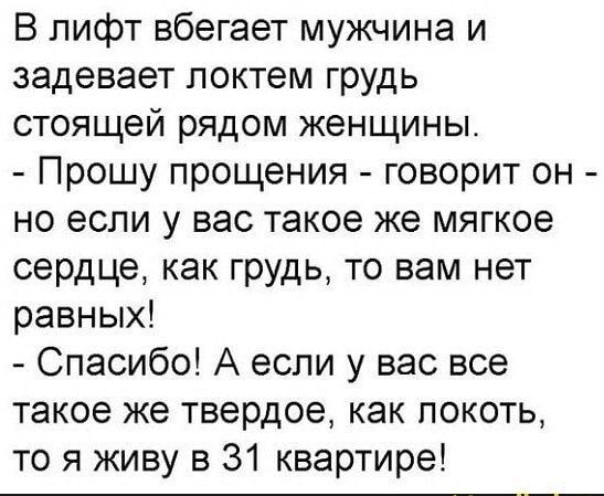 В лифт вбегает мужчина и задевает локтем грудь стоящей рядом женщины Прошу прощения говорит он но если у вас такое же мягкое сердце как грудь то вам нет равных Спасибо А если у вас все такое же твердое как покоть то я живу в 31 квартире