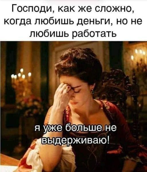 Господи как же сложно когда любишь деньги но не любишь работать я уіжіе бдйьше не выдёвживаю