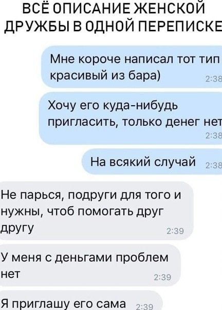 ВСЁ ОПИСАНИЕ женской дРУЖБЫ в одной ПЕРЕПИСКЕ МНЕ короче НЭПИСЭП ТОТ ТИП красивый из бара 2 дд Хочу его куданибудь пригласить только денег н На всякий случай г Не парься подруги для того и нужны чтоб помогать друг дРУГУ и У меня С деньгами Проблем нет Я приглашу его сама _