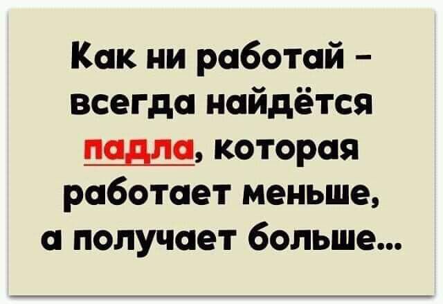 Как ни работай всегда найдётся п_адл_ которая работает меньше и получает больше