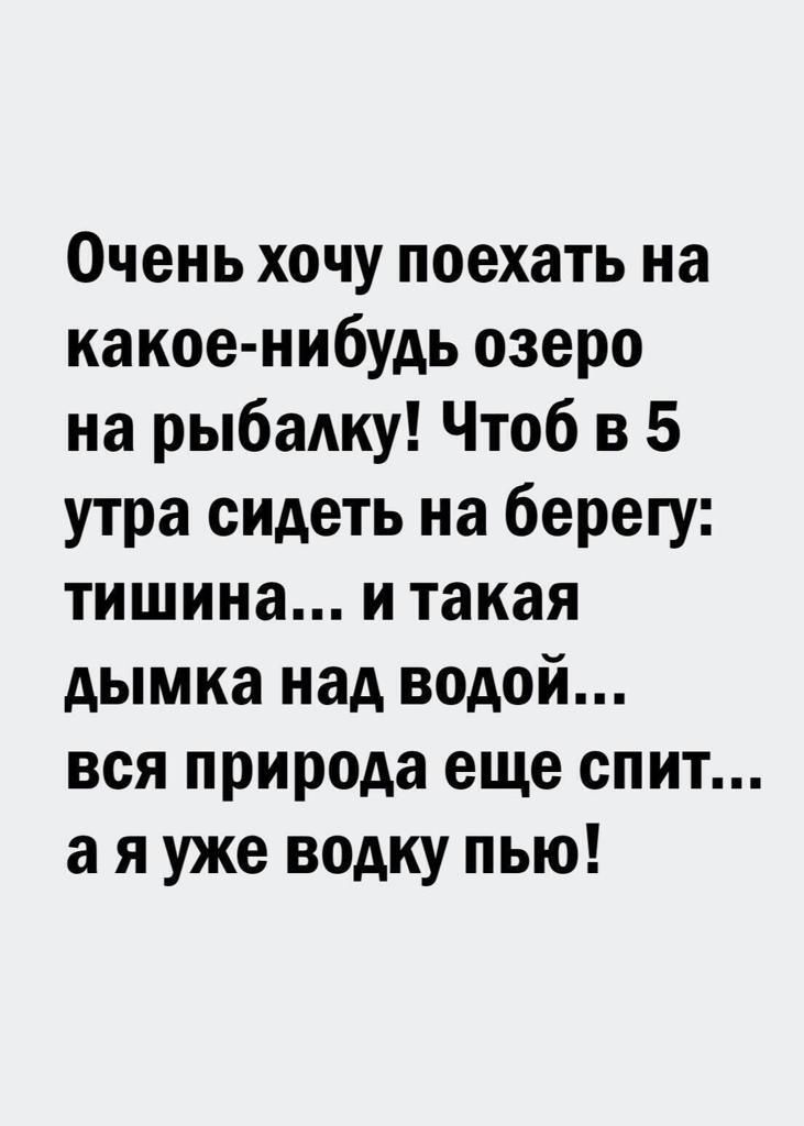 Очень хочу поехать на какое нибудь озеро на рыбадку Чтоб в 5 утра сидеть на берегу тишина и такая дымка над водой вся природа еще спит а я уже водку пью