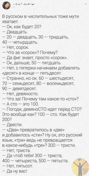 в русском в числительных тже мути хватает ек как будет 20 двадцать 20 двадцать зп тридцать 40 _ чегырдцагть Нет сорок _ Что за сорок Почему Да Фиг знает просто широк ОК дальше 50 ПЯТдиаТь Нет пятерки начинаем добавлять десяти в конце пятьдесят странно но ок 60 шестыдесят 70 _ семьдесяпш _ восемьдесят 90 девятдесят Нет девяносто Что за Почему там юаюоею сш _ А это _ это то Погоди девяносто шлет пер