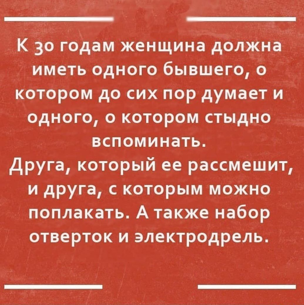 К 30 годам женщина долЖна иметь одного бывшего о котором до сих пор думает и одного о котором стыдно вспоминать друга который ее рассмешит и друга с которым можно поплакать А также набор отверток и электродрель