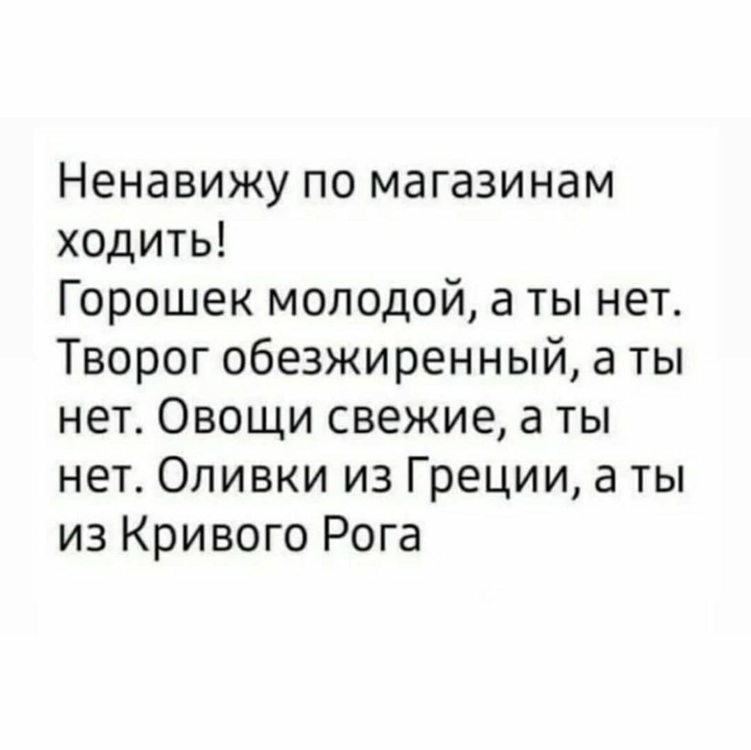 Ненавижу по магазинам ходить Горошек молодой а ты нет Творог обезжиренный а ты нет Овощи свежие а ты нет Оливки из Греции а ты из Кривого Рога