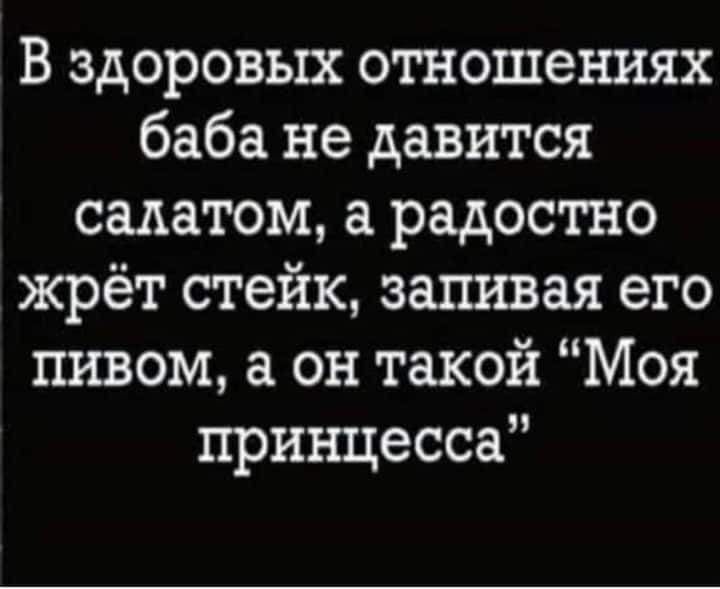 В здоровых отношениях баба не давится салатом а радостно жрёт стейк запивая его пивом а он такой Моя принцесса