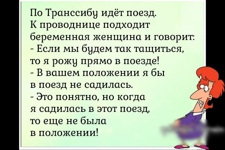 По Транссибу идёт поезд К проводнице подходит беременная женщина и говорит Если мы будем так тащиться то я рожу прямо в поезде В вашем положении я бы в поезд не садилась Это понятно но когда я садилась в этот поезд то еще не была в положении