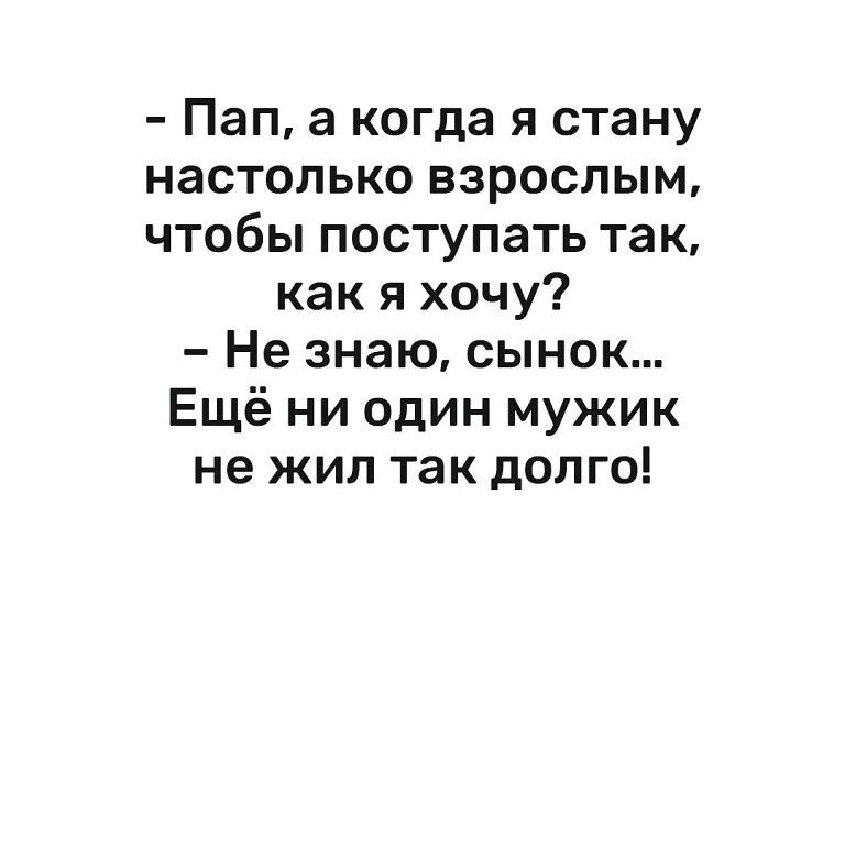 Пап а когда я стану настолько взрослым чтобы поступать так как я хочу Не знаю сынок Ещё ни один мужик не жил так долго
