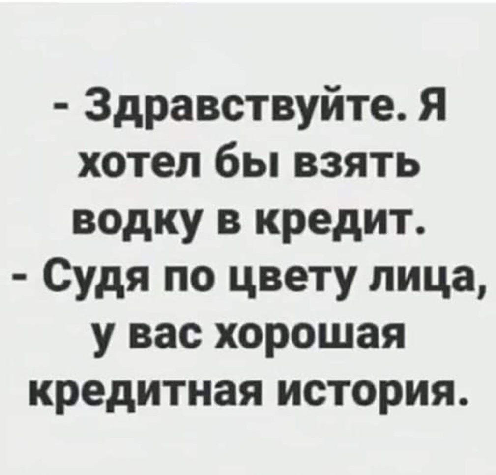 Здравствуйте Я хотел бы взять водку в кредит Судя по цвету лица у вас хорошая кредитная история