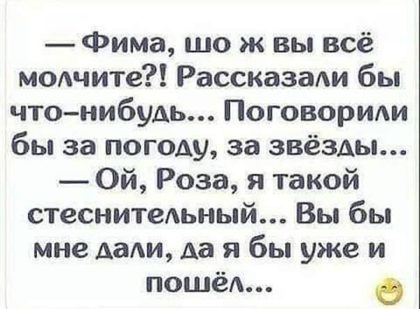 Фима шо ж вы всё модчите Рассказы бы что нибудь Поговориди бы за погоду за звёзды Ой Роза я такой стеснительный Вы бы мне дали да я бы уже и ПОШёА