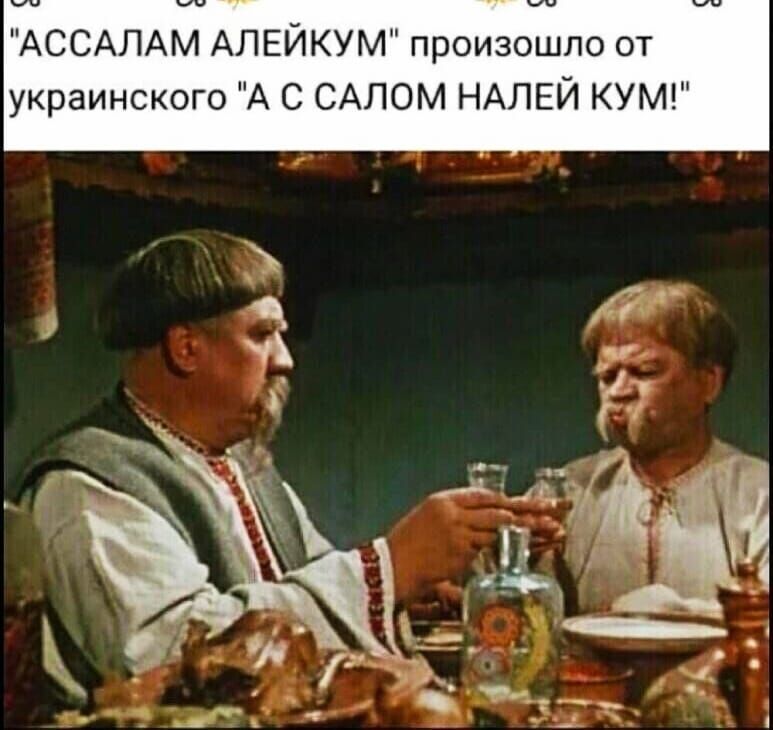 АССАЛАМ АЛЕЙКУМ произошло от украинского А С САПОМ НАЛЕЙ КУМ