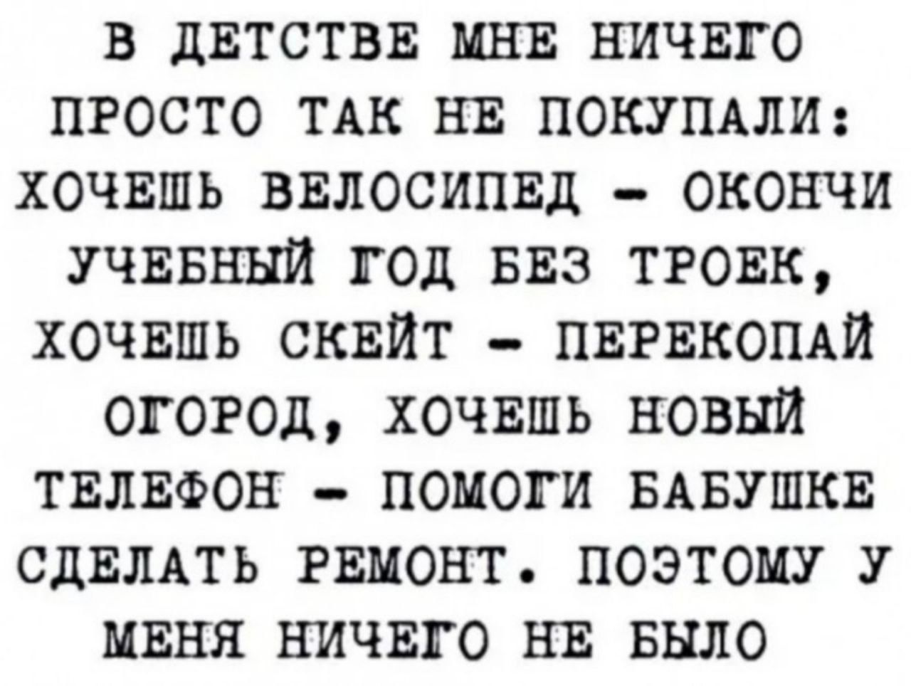 в двтствв мнв ничвго просто тдк нв ПОКУПАЛИ хочвшь ввлосипвд окончи УЧЕБНЫЙ год БЕЗ тговк хочвшь сквйт ПЕРЕКОПАЙ огород хочвшь новый твлвфон помоги БАБУШКЕ СДЕЛАТЬ РЕМОНТ поэтому У МЕНЯ ничвго НЕ БЫЛО