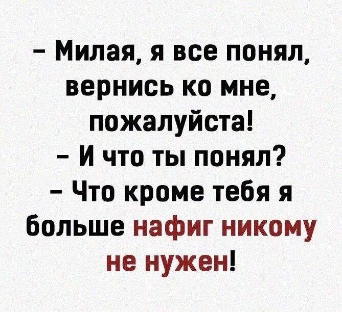Милая я все понял вернись ко мне пожалуйста И что ты понял Что кроме тебя я больше нафиг никому не нужен