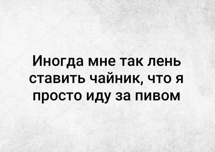 Иногда мне так лень ставить чайник что я просто иду за пивом