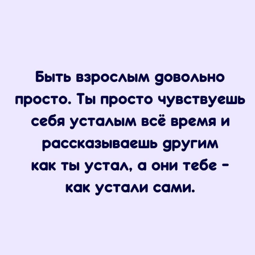Быть взросдым уоводьно просто Ты просто чувствуешь себя устадым всё время и рассказываешь 9ругим как ты уста а они тебе как устам сами