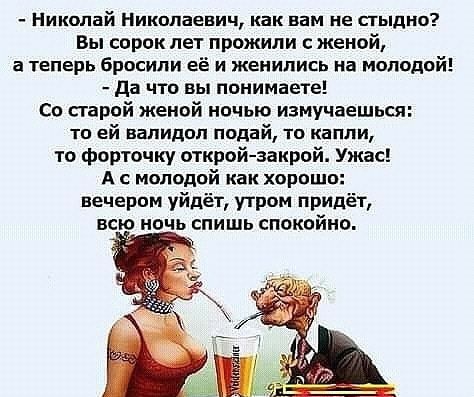 Николай Николаевич как вам не стыдно Вы сорок лет прожили женой а теперь бросили её и женились на молодой да что вы понимаете Со старой женой ночью измучаешься то ей валидол подай то капли то форточку открой закрой Ужас А с молодой как хорошо вечером уйдёт утром придёт всю ночь спишь спокойно