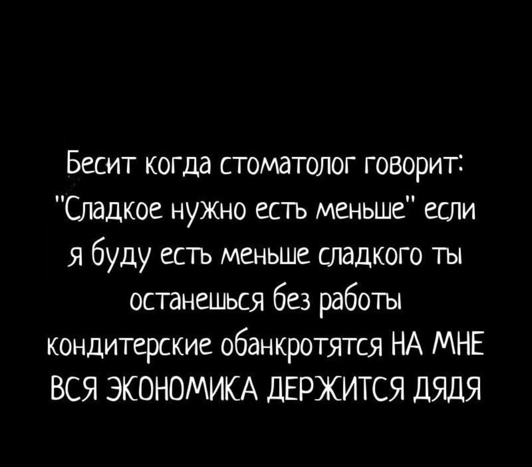 Бесит когда стоматолог говорит Сладкое нужно есть меньше если я буду есть меньше сладкого ты останешься без работы кондитерские обанкротятся НА МНЕ ВСЯ ЭКОНОМИКА ДЕРЖИТСЯ ДЯДЯ