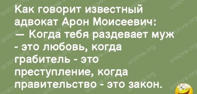 Как говорит известный адвокат Арон Моисеевич Когда тебя раздевает муж это любовь когда грабитель это преступление когда правительство это закон