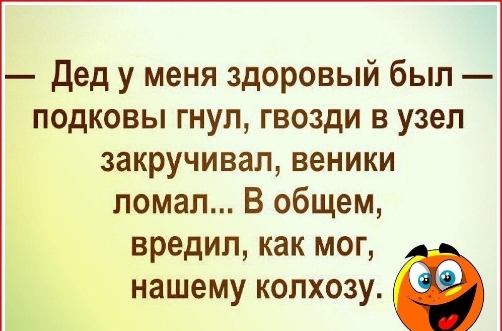Дед у меня здоровый был подковы гнул гвозди в узел закручивапвеники ломал В общем вредил как мог нашему колхозу