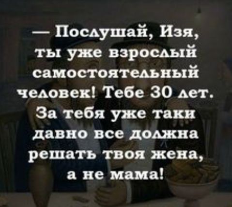 Посьущай Изя ты уже вэросшй самостоятельный чедовех Тебе 30 дет За тебя уже таки давно все дошла решать твоя жена а не мама