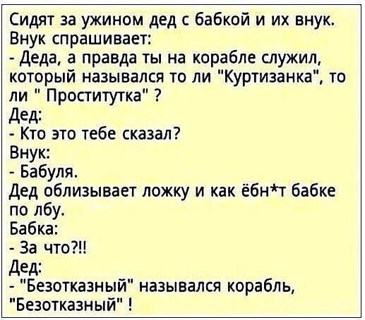Сидят за ужином дед с бабкой и их внук Внук спрашивает Деда а правда ты на корабле служил который назывался то ли Куртизанка то ли Проститутка Дед Кто это тебе сказал Внук Бабуля Дед облизывает ложку и как ёбнт бабке по лбу Бабка За что Дед Безотказный назывался корабль Безотказный