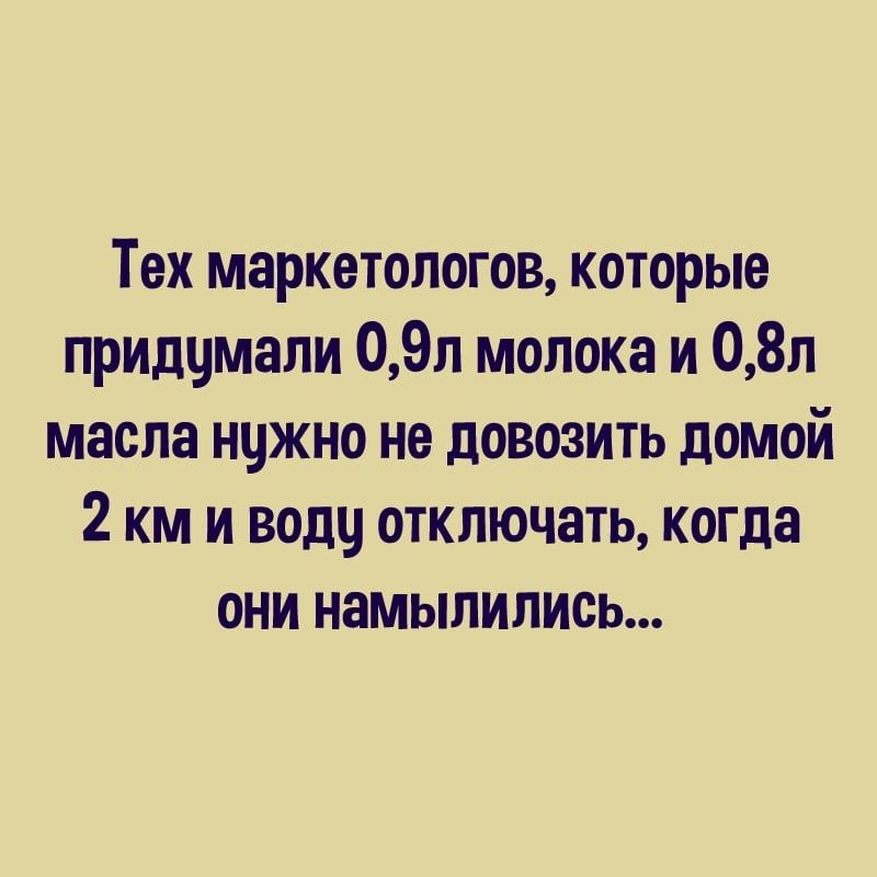 Тех маркетологов которые придчмали 09л молока и 08п масла нцжно не довозить домой 2 км и воду отключать когда они намылились