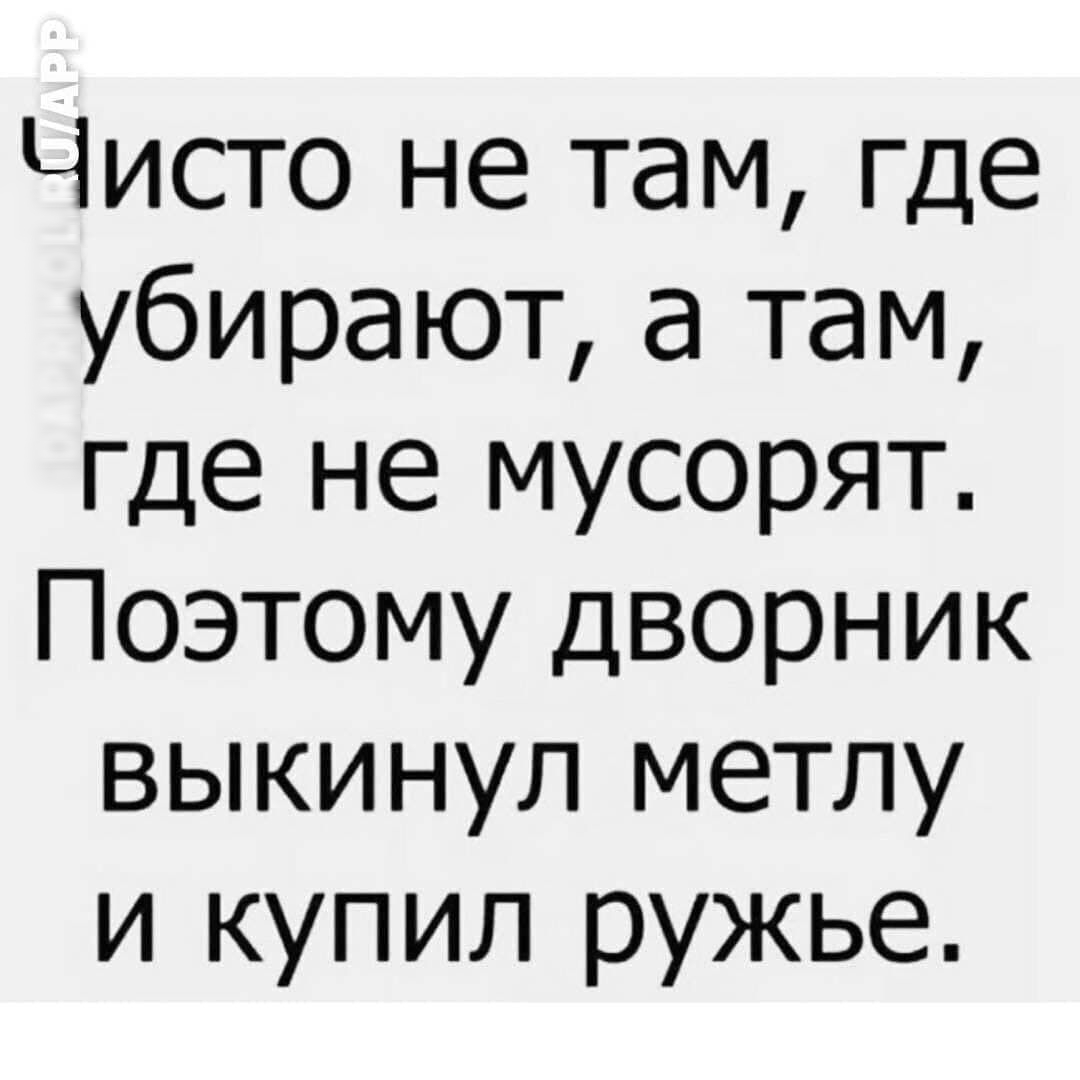 Чисто не там где убирают а там где не мусорят Поэтому дворник выкинул метлу и купил ружье