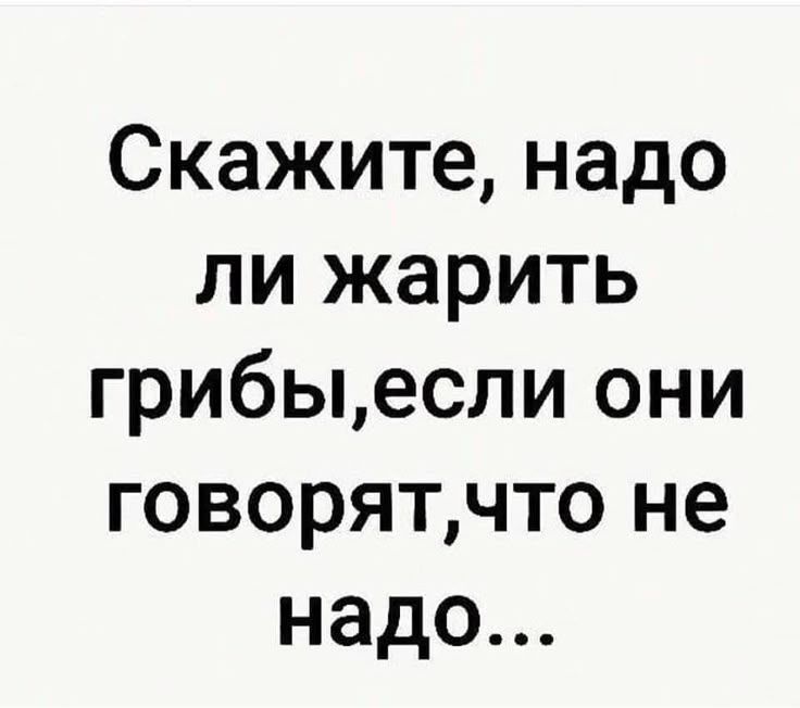 Скажите, надо ли жарить грибы,если они говорят,что не надо...