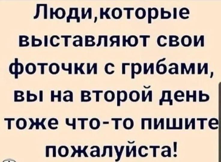 Люди, которые выставляют свои фоточки с грибами, вы на второй день тоже что-то пишите пожалуйста!