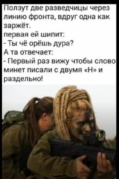 Попзут две разведчицы через линию Фронта вдруг одна как заржёт первая ей шипит Ты чё орёшь дура А та отвечает Первый раз вижу чтобы слово минет писали с двумя Н и раздельно