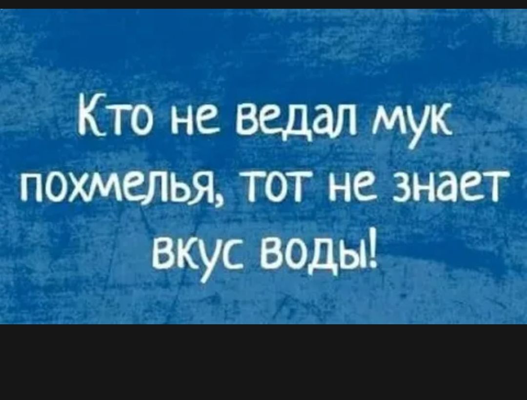 Кто не видал мук похмелья тот не знает вкус воды