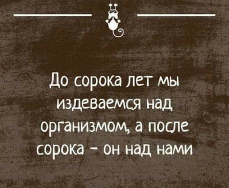 ё5 До сорока лет мы издевается над организмом поте сорока он наш нами