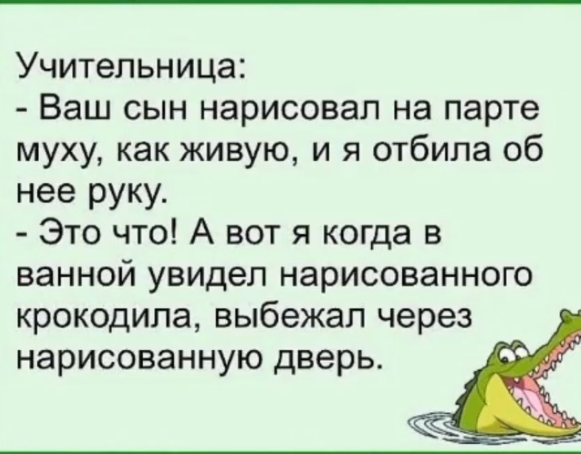 Учительница Ваш сын нарисовал на парте муху как живую и я отбила об нее руку Это что А вот я когда в ванной увидел нарисованного крокодила выбежал через нарисованную дверь