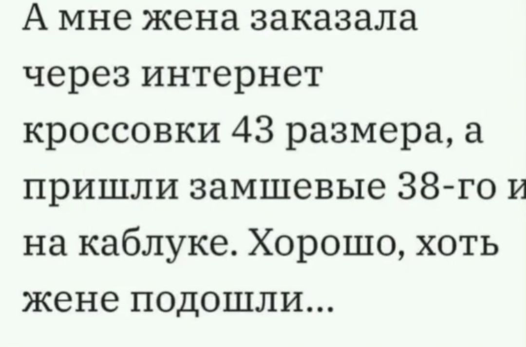 А мне жена заказала через интернет кроссовки 43 размера а пришли замшевые 38 го и на каблуке Хорошо хоть жене подошли