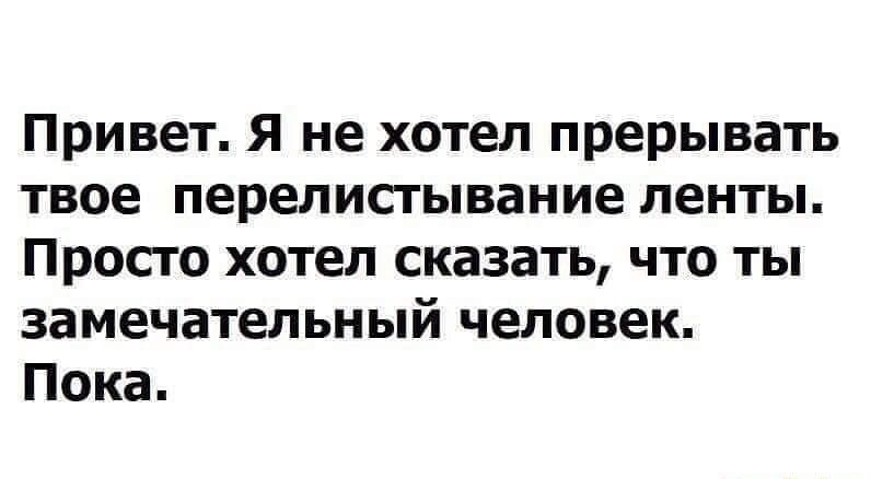 Привет Я не хотел прерывать твое перелистывание ленты Просго хотел сказать что ты замечательный человек Пока