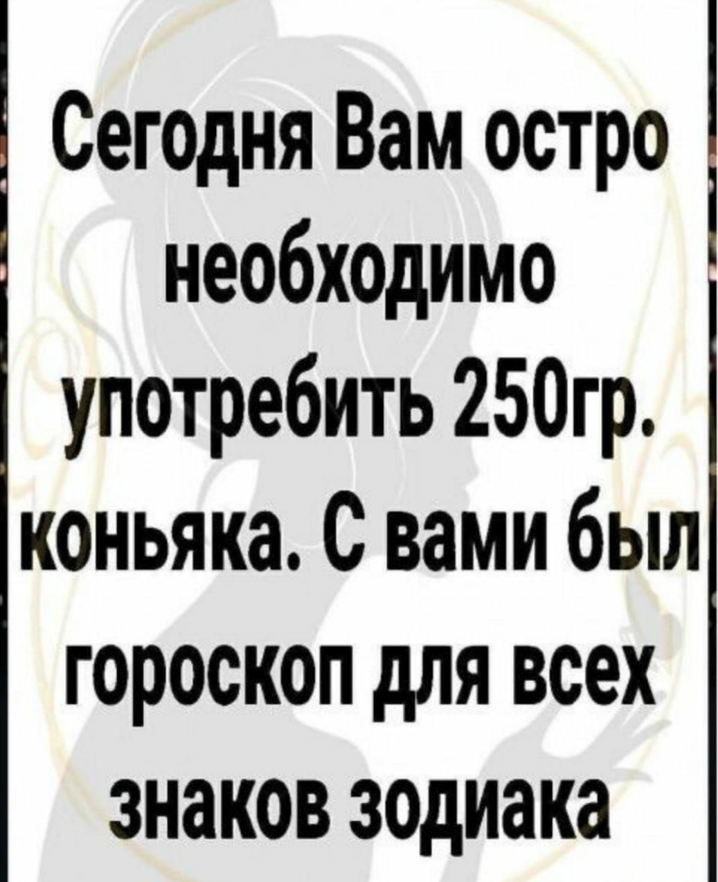 Сегодня Вам остро необходимо употребить 250гр коньяка с вами был гороскоп для всех знаков зодиака