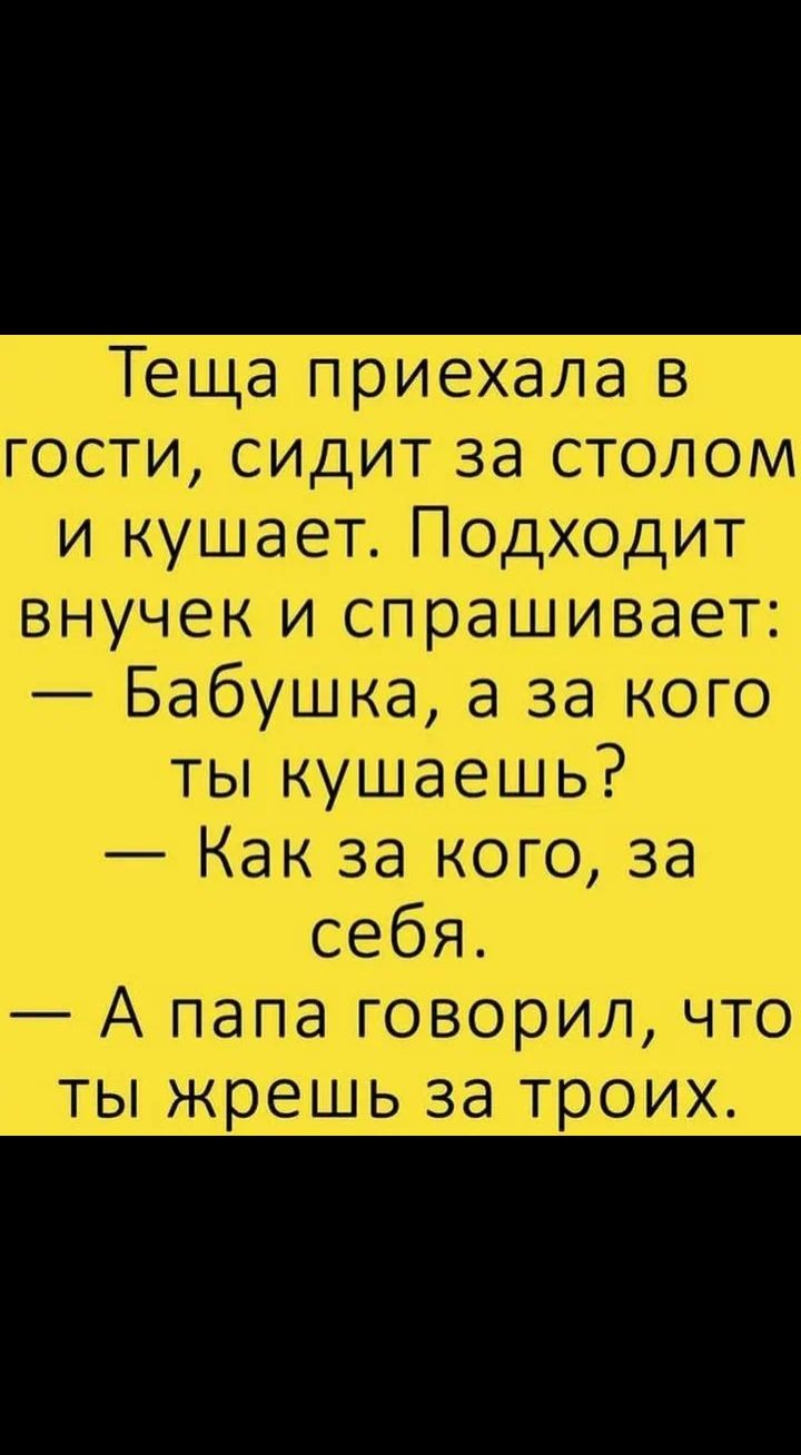 Теща приехала в гости сидит за столом и кушает Подходит внучек и спрашивает Бабушка а за кого ты кушаешь Как за кого за себя А папа говорил что ты жрешь за троих