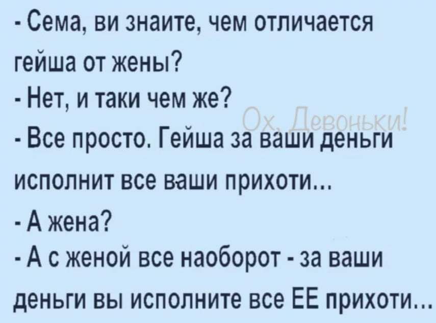 Сема ви знаите чем отличается гейша от жены Нет и таки чем же Все просто Гейша за ваши деньги исполнит все ваши прихоти А жена А женой все наоборот за ваши день Вы ИСПОЛНИТЕ все ЕЕ ПРИХОТИ