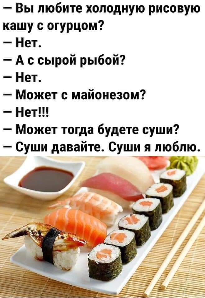 Вы любите холодную рисовую кашу с огурцом Нет А с сырой рыбой Нет Может с майонезом Нет Может тогда будете суши Суши давайте Суши я люблю Щ