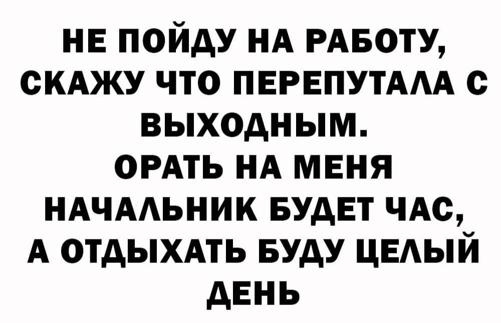 не пойду нд РАБОТУ вижу что ПЕРЕПУТААА с выходным омть НА меня иАчААьник БУДЕТ чАс А отдыхмь БУДУ цвдый день