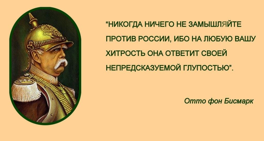 НИКОГДА НИЧЕГО НЕ ЗАМЫШЛЯЙТЕ ПРОТИВ РОССИИ ИБО НА ЛЮБУЮ ВАШУ ХИТРОСТЬ ОНА ОТВЕТИТ СВОЕЙ НЕПРЕДСКАЗУЕМОЙ ГЛУПОСТЬЮ Отто фон Бисмарк