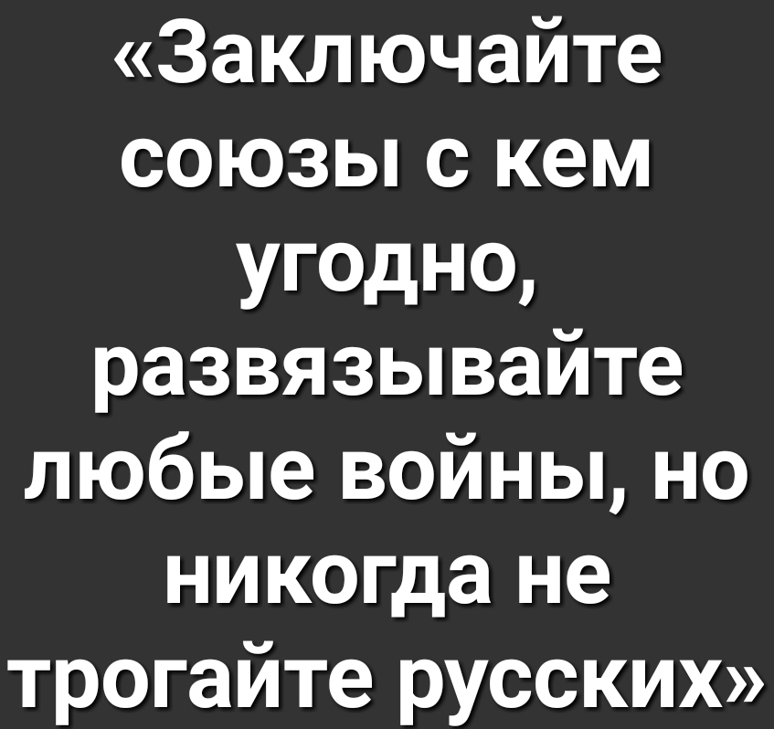 Заключайте союзы с кем угодно развязывайте любые войны но никогда не трогайте русских
