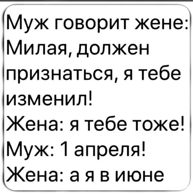 Муж говорит жене Милая должен признаться я тебе изменил Жена я тебе тоже Муж 1 апреля Жена а я в июне