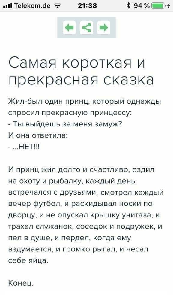 Твіеіштле иза эл _ч о Самая короткая и прекрасная сказка Жилбыл один принц который однажды спросил прекрасную принцессу Ты выйдешь за меня замуж И она ответила НЕТ И принц жил долго и счастливо ездил на охоту и рыбалку каждый день встречался с друзьями смотрел каждый вечер футбол и раскидывал носки по дворцу и не опускал крышку унитаза и трахал спужанок соседок и подружек и пел в душе и пердел ког