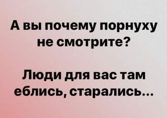 А вы почему порнуху не смотрите Люди для вас там еблись старались