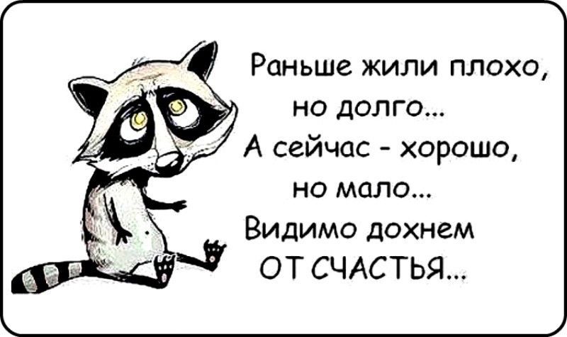 Раньше ЖИЛИ ПЛОХО но долго А сейчас хорошо но мало Видимо дохнем ОТ СЧАСТЬЯ