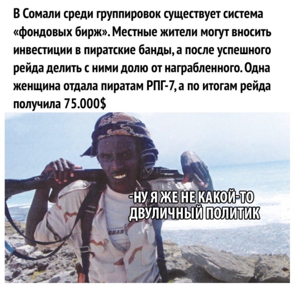В Сомали среди группировок существует система фондовых бирж Местные жители могут вносить инвестиции в пиратские бандыа после успешного рейда делить ними долю от награбленного Одна женщина отдала пиратам РПГ 7а по итогам рейда получила 75000 ак ятЖЁьнт _кдкои т политик